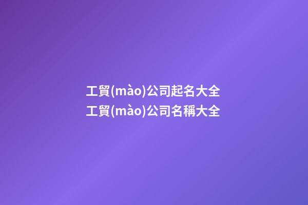 工貿(mào)公司起名大全 工貿(mào)公司名稱大全-第1張-公司起名-玄機(jī)派